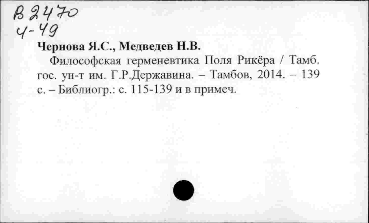 ﻿Чернова Я.С., Медведев Н.В.
Философская герменевтика Поля Рикера / Тамб. гос. ун-т им. Г.Р.Державина. - Тамбов, 2014. - 139 с. - Библиогр.: с. 115-139 и в примеч.